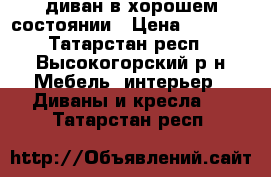 диван в хорошем состоянии › Цена ­ 1 000 - Татарстан респ., Высокогорский р-н Мебель, интерьер » Диваны и кресла   . Татарстан респ.